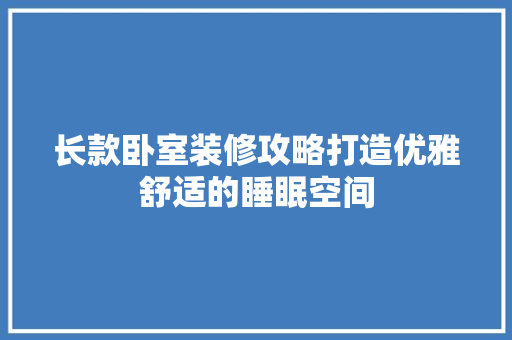 长款卧室装修攻略打造优雅舒适的睡眠空间