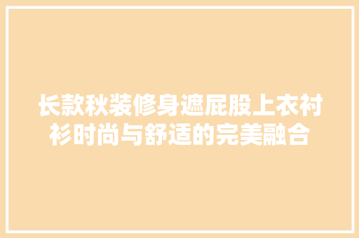 长款秋装修身遮屁股上衣衬衫时尚与舒适的完美融合
