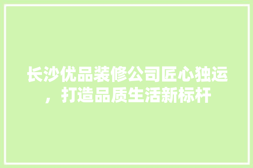 长沙优品装修公司匠心独运，打造品质生活新标杆