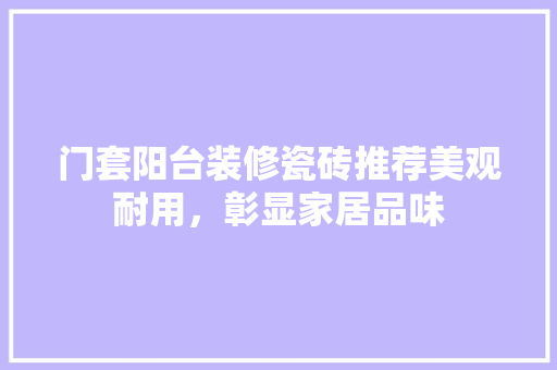 门套阳台装修瓷砖推荐美观耐用，彰显家居品味