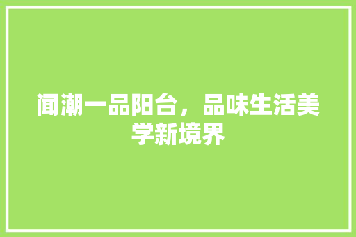 闻潮一品阳台，品味生活美学新境界