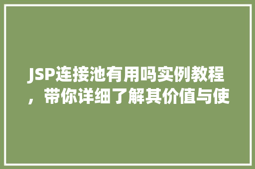 JSP连接池有用吗实例教程，带你详细了解其价值与使用方法