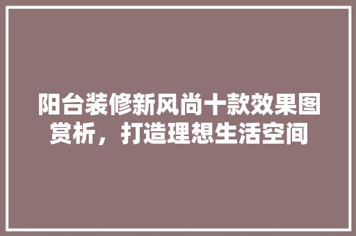 阳台装修新风尚十款效果图赏析，打造理想生活空间