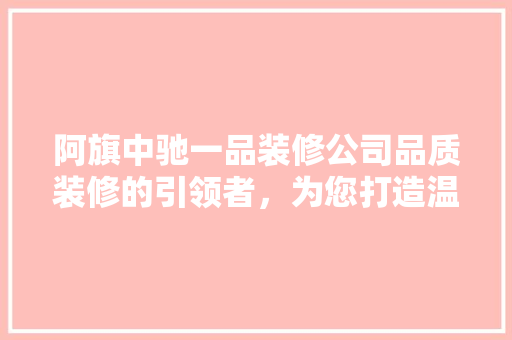 阿旗中驰一品装修公司品质装修的引领者，为您打造温馨家园
