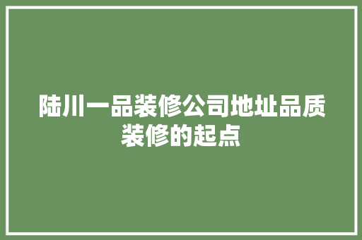 陆川一品装修公司地址品质装修的起点