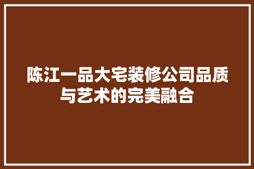 陈江一品大宅装修公司品质与艺术的完美融合