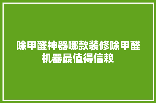 除甲醛神器哪款装修除甲醛机器最值得信赖