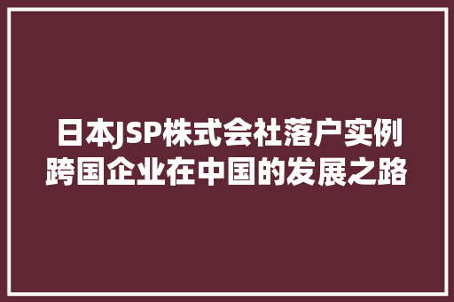 日本JSP株式会社落户实例跨国企业在中国的发展之路