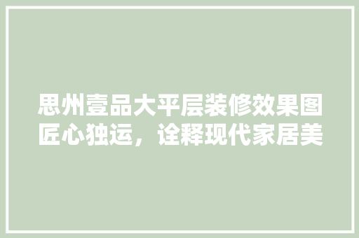 思州壹品大平层装修效果图匠心独运，诠释现代家居美学