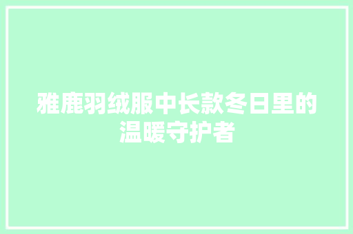 雅鹿羽绒服中长款冬日里的温暖守护者