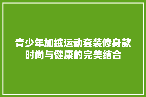 青少年加绒运动套装修身款时尚与健康的完美结合