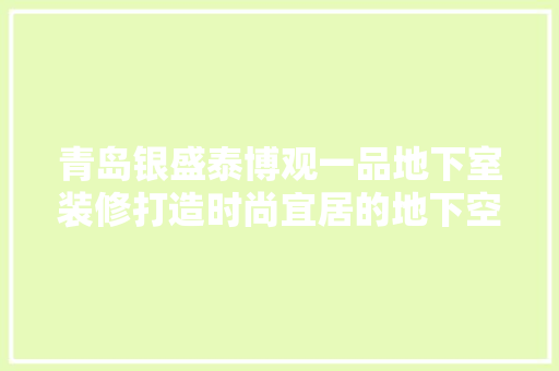 青岛银盛泰博观一品地下室装修打造时尚宜居的地下空间