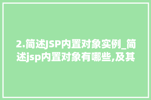 2.简述JSP内置对象实例_简述jsp内置对象有哪些,及其所属类型和有效范围