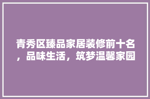 青秀区臻品家居装修前十名，品味生活，筑梦温馨家园  第1张