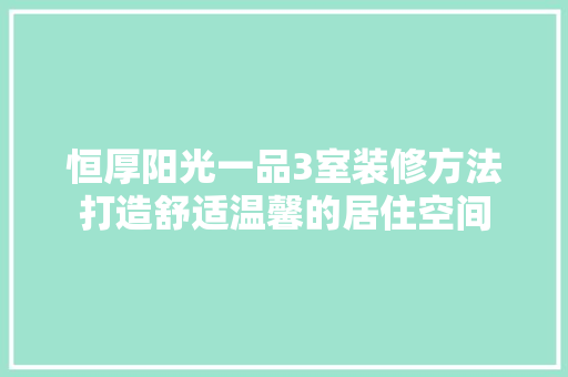 恒厚阳光一品3室装修方法打造舒适温馨的居住空间
