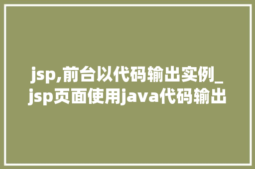 jsp,前台以代码输出实例_jsp页面使用java代码输出