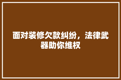 面对装修欠款纠纷，法律武器助你维权