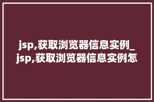 jsp,获取浏览器信息实例_jsp,获取浏览器信息实例怎么写  第1张