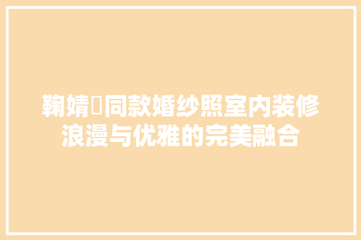鞠婧祎同款婚纱照室内装修浪漫与优雅的完美融合