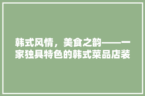 韩式风情，美食之韵——一家独具特色的韩式菜品店装修赏析