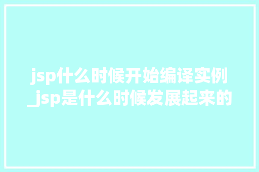 jsp什么时候开始编译实例_jsp是什么时候发展起来的  第1张