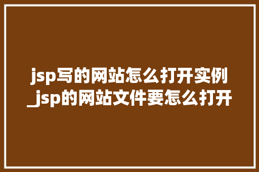 jsp写的网站怎么打开实例_jsp的网站文件要怎么打开