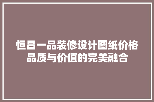 恒昌一品装修设计图纸价格品质与价值的完美融合