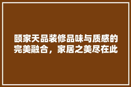颐家天品装修品味与质感的完美融合，家居之美尽在此处