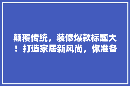 颠覆传统，装修爆款标题大！打造家居新风尚，你准备好了吗