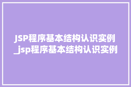 JSP程序基本结构认识实例_jsp程序基本结构认识实例有哪些