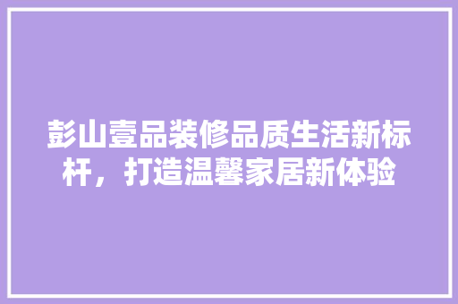 彭山壹品装修品质生活新标杆，打造温馨家居新体验