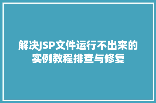 解决JSP文件运行不出来的实例教程排查与修复