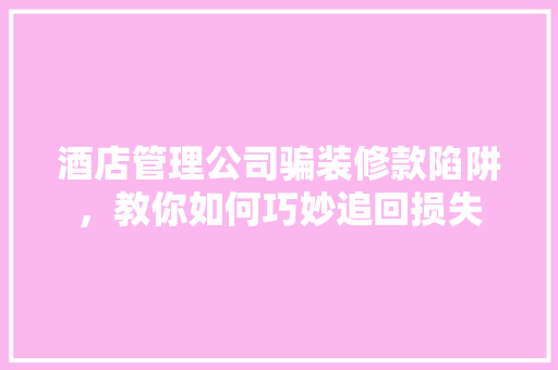 酒店管理公司骗装修款陷阱，教你如何巧妙追回损失