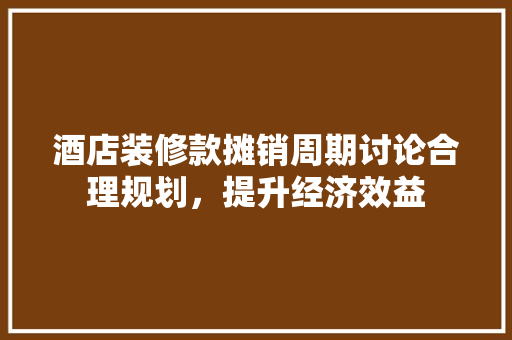 酒店装修款摊销周期讨论合理规划，提升经济效益