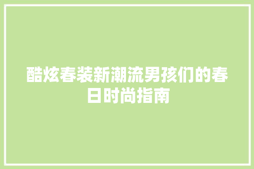 酷炫春装新潮流男孩们的春日时尚指南