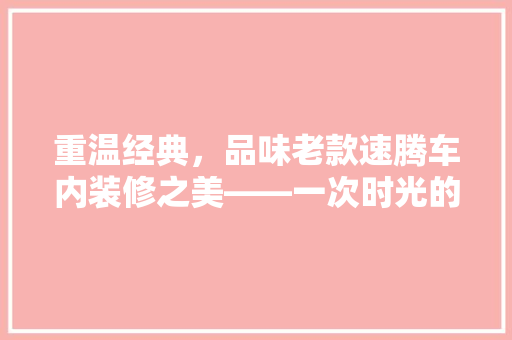 重温经典，品味老款速腾车内装修之美——一次时光的穿越之旅