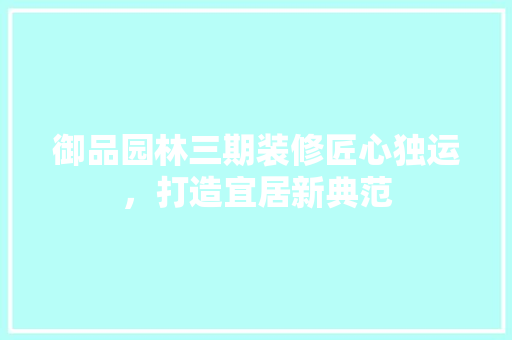 御品园林三期装修匠心独运，打造宜居新典范