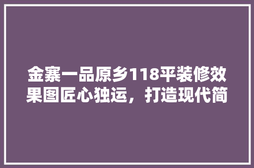 金寨一品原乡118平装修效果图匠心独运，打造现代简约之美