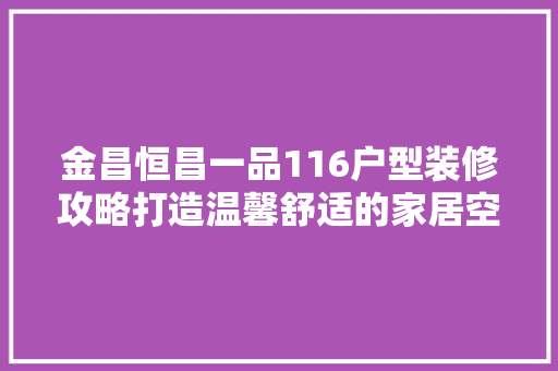 金昌恒昌一品116户型装修攻略打造温馨舒适的家居空间