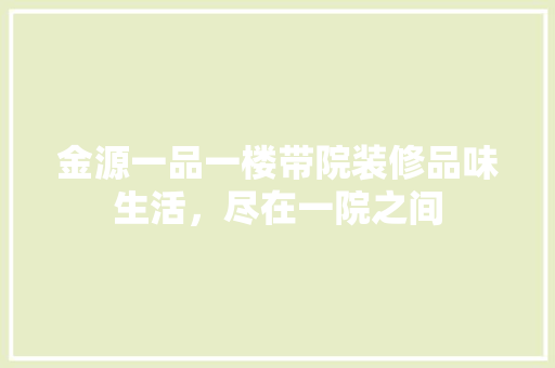 金源一品一楼带院装修品味生活，尽在一院之间