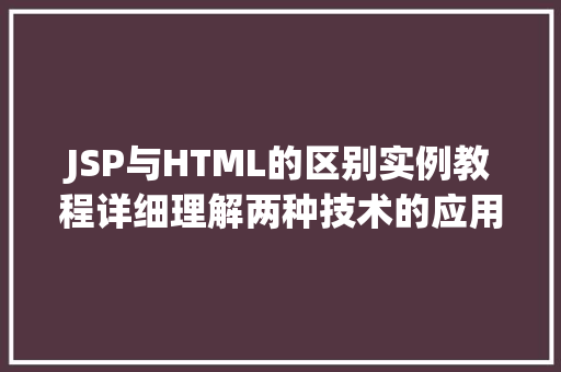 JSP与HTML的区别实例教程详细理解两种技术的应用