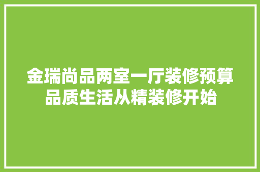 金瑞尚品两室一厅装修预算品质生活从精装修开始