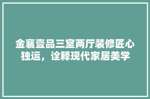金襄壹品三室两厅装修匠心独运，诠释现代家居美学