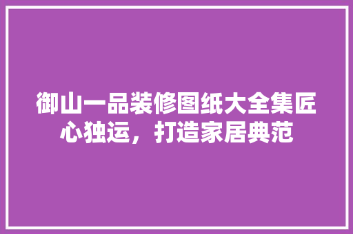 御山一品装修图纸大全集匠心独运，打造家居典范