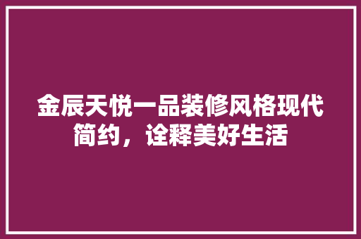 金辰天悦一品装修风格现代简约，诠释美好生活