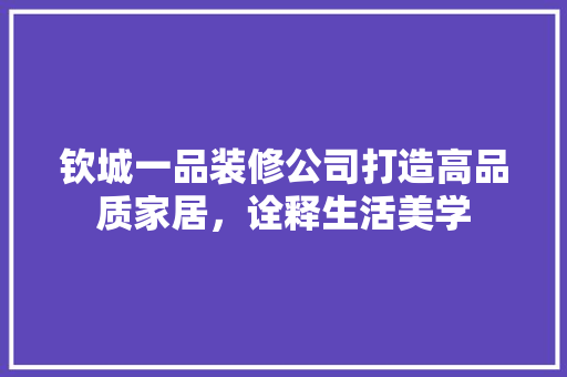 钦城一品装修公司打造高品质家居，诠释生活美学