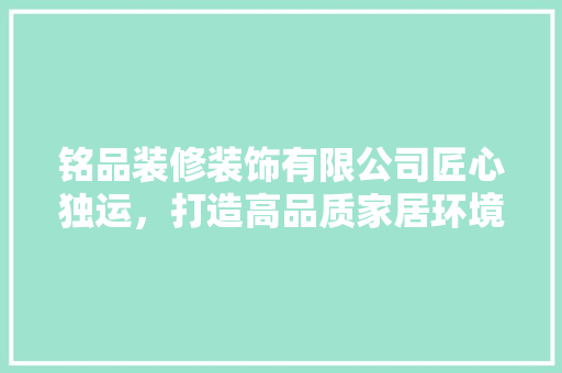 铭品装修装饰有限公司匠心独运，打造高品质家居环境