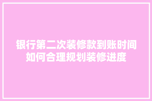 银行第二次装修款到账时间如何合理规划装修进度