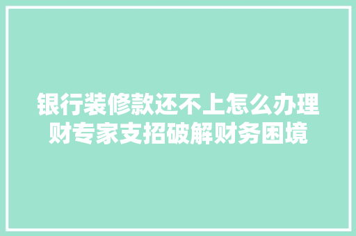 银行装修款还不上怎么办理财专家支招破解财务困境