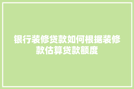 银行装修贷款如何根据装修款估算贷款额度